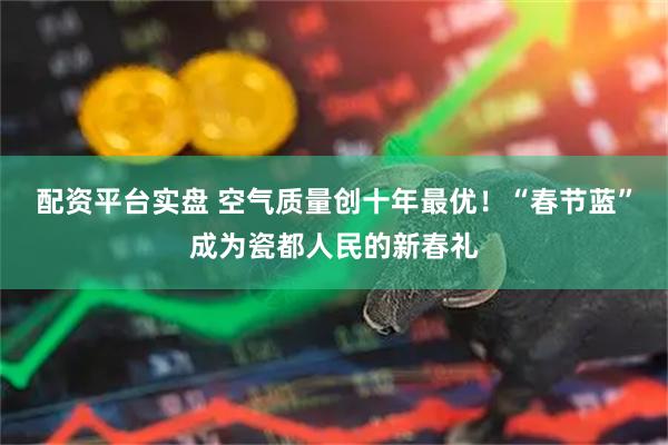 配资平台实盘 空气质量创十年最优！“春节蓝”成为瓷都人民的新春礼