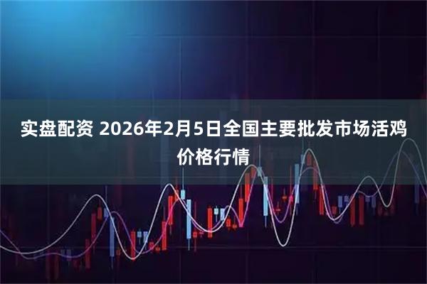 实盘配资 2026年2月5日全国主要批发市场活鸡价格行情