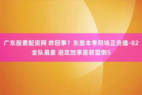 广东股票配资网 咋回事？东詹本季同场正负值-82全队最差 进攻效率是联盟倒5