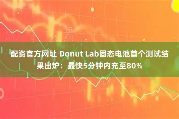 配资官方网址 Donut Lab固态电池首个测试结果出炉：最快5分钟内充至80%