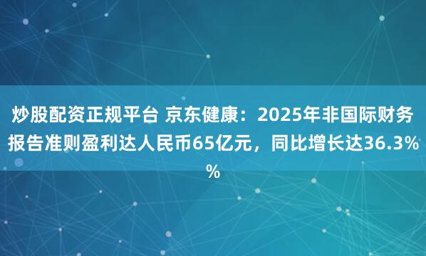 炒股配资正规平台 京东健康：2025年非国际财务报告准则盈利达人民币65亿元，同比增长达36.3%