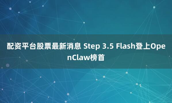 配资平台股票最新消息 Step 3.5 Flash登上OpenClaw榜首