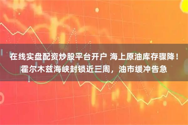 在线实盘配资炒股平台开户 海上原油库存骤降！霍尔木兹海峡封锁近三周，油市缓冲告急