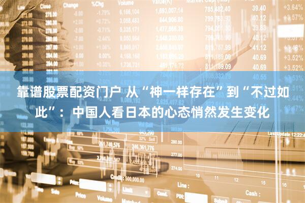 靠谱股票配资门户 从“神一样存在”到“不过如此”：中国人看日本的心态悄然发生变化