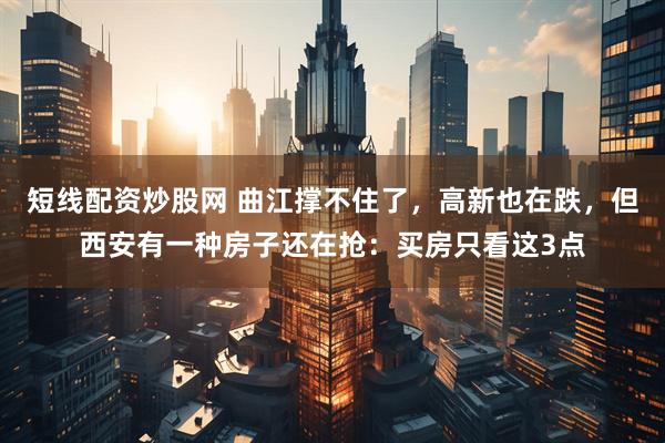 短线配资炒股网 曲江撑不住了，高新也在跌，但西安有一种房子还在抢：买房只看这3点