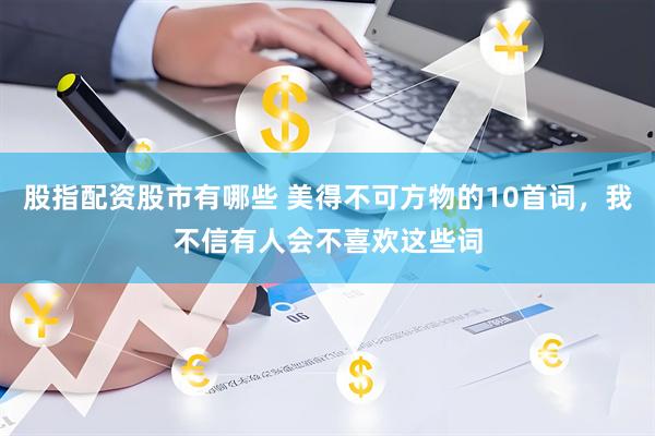 股指配资股市有哪些 美得不可方物的10首词，我不信有人会不喜欢这些词