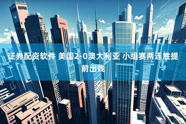 证券配资软件 美国2-0澳大利亚 小组赛两连胜提前出线
