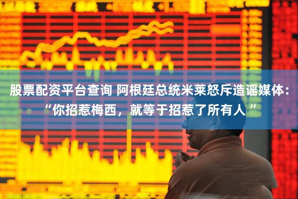 股票配资平台查询 阿根廷总统米莱怒斥造谣媒体：“你招惹梅西，就等于招惹了所有人 ”
