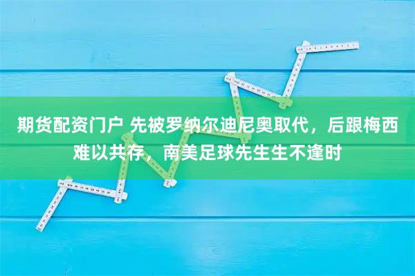 期货配资门户 先被罗纳尔迪尼奥取代，后跟梅西难以共存，南美足球先生生不逢时