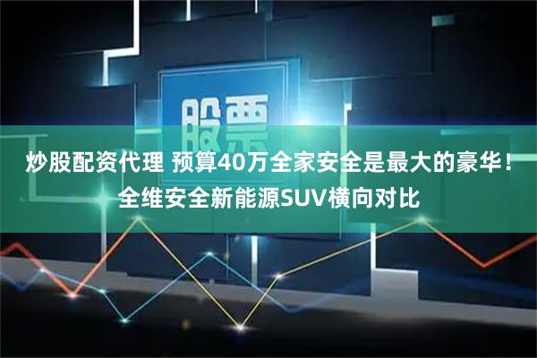 炒股配资代理 预算40万全家安全是最大的豪华！全维安全新能源SUV横向对比
