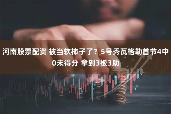 河南股票配资 被当软柿子了？5号秀瓦格勒首节4中0未得分 拿到3板3助