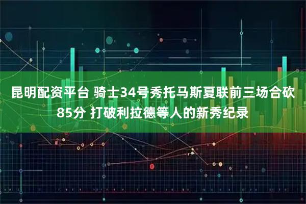 昆明配资平台 骑士34号秀托马斯夏联前三场合砍85分 打破利拉德等人的新秀纪录