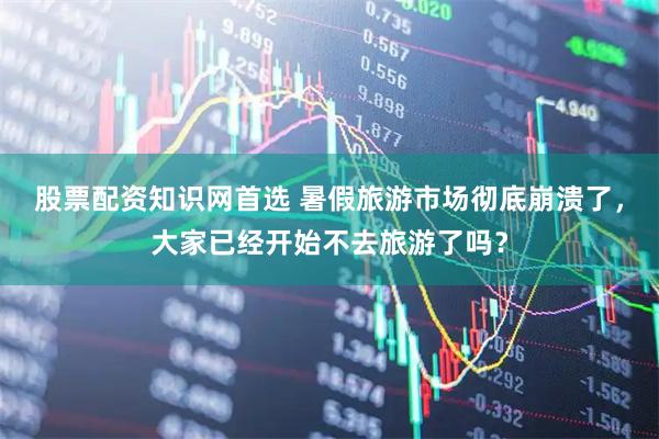股票配资知识网首选 暑假旅游市场彻底崩溃了，大家已经开始不去旅游了吗？