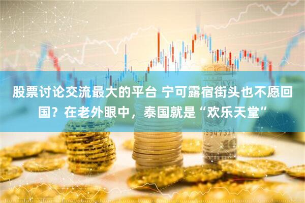 股票讨论交流最大的平台 宁可露宿街头也不愿回国？在老外眼中，泰国就是“欢乐天堂”