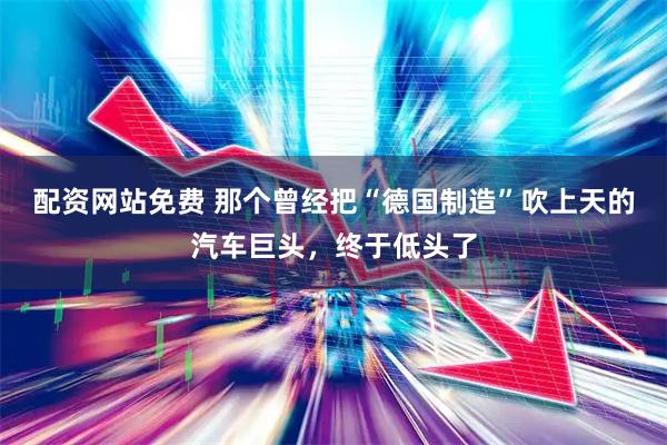 配资网站免费 那个曾经把“德国制造”吹上天的汽车巨头，终于低头了