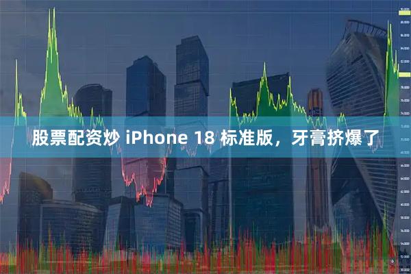 股票配资炒 iPhone 18 标准版，牙膏挤爆了